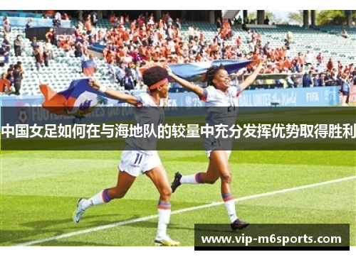中国女足如何在与海地队的较量中充分发挥优势取得胜利
