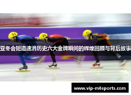 亚冬会短道速滑历史六大金牌瞬间的辉煌回顾与背后故事